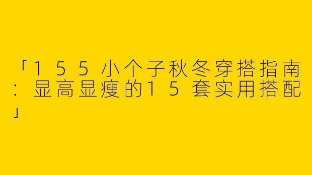「155小个子秋冬穿搭指南：显高显瘦的15套实用搭配」
