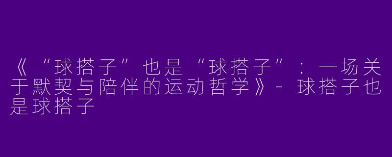 《“球搭子”也是“球搭子”：一场关于默契与陪伴的运动哲学》-球搭子也是球搭子