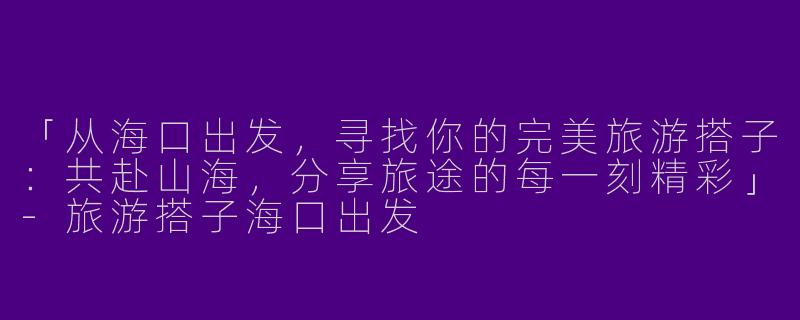 「从海口出发，寻找你的完美旅游搭子：共赴山海，分享旅途的每一刻精彩」-旅游搭子海口出发