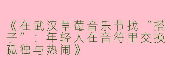 《在武汉草莓音乐节找“搭子”：年轻人在音符里交换孤独与热闹》