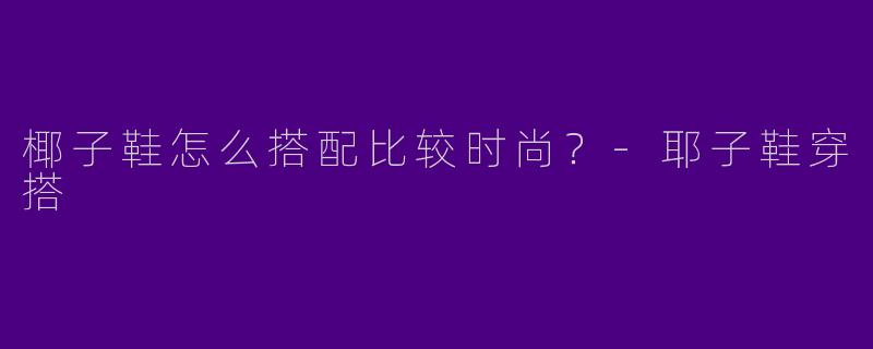 椰子鞋怎么搭配比较时尚？-耶子鞋穿搭