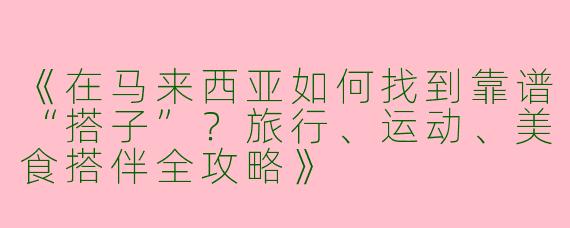 《在马来西亚如何找到靠谱“搭子”？旅行、运动、美食搭伴全攻略》