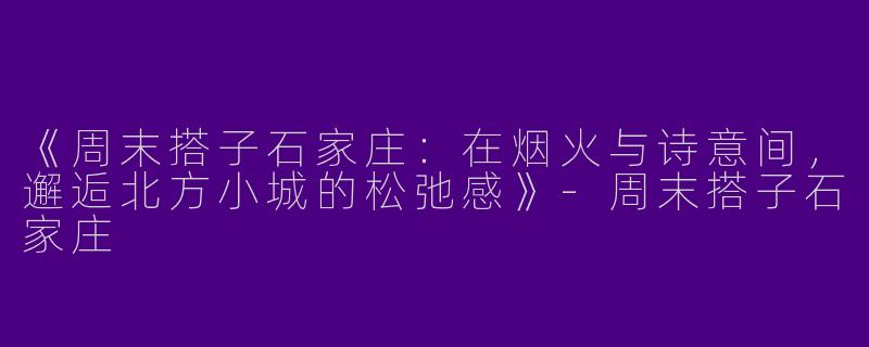 《周末搭子石家庄：在烟火与诗意间，邂逅北方小城的松弛感》-周末搭子石家庄