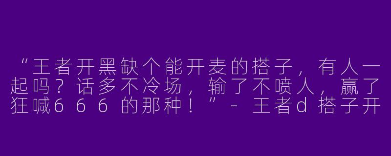 “王者开黑缺个能开麦的搭子，有人一起吗？话多不冷场，输了不喷人，赢了狂喊666的那种！”-王者d搭子开麦