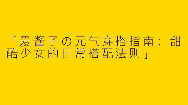 「爱酱子の元气穿搭指南：甜酷少女的日常搭配法则」