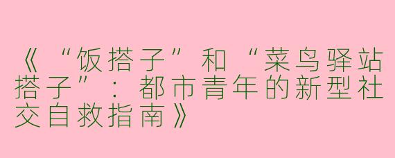 《“饭搭子”和“菜鸟驿站搭子”：都市青年的新型社交自救指南》