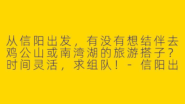从信阳出发，有没有想结伴去鸡公山或南湾湖的旅游搭子？时间灵活，求组队！-信阳出发旅游搭子