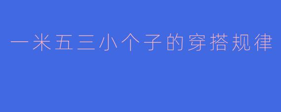 一米五三的小个子女生在穿搭上需要注意哪些规律？