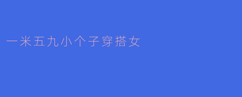 「一米五九小个子穿搭指南：显高显瘦的实用搭配技巧」