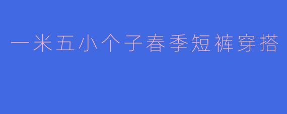 一米五小个子春季短裤穿搭