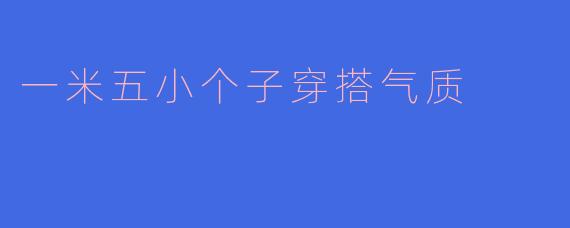 一米五的小个子女生如何通过穿搭显高又显气质？