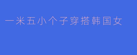 一米五小个子穿搭韩国女