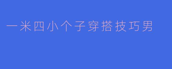 「一米四小个子男生穿搭指南：5个显高技巧穿出自信气场」