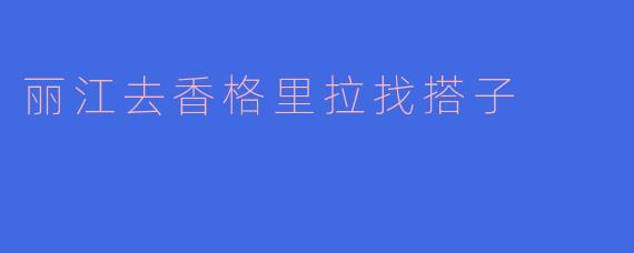 丽江去香格里拉找搭子