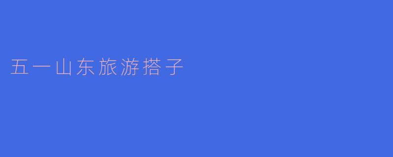 五一山东旅游搭子