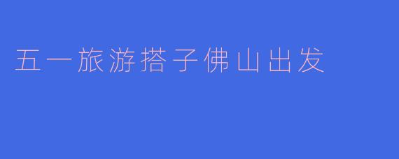 五一旅游搭子佛山出发