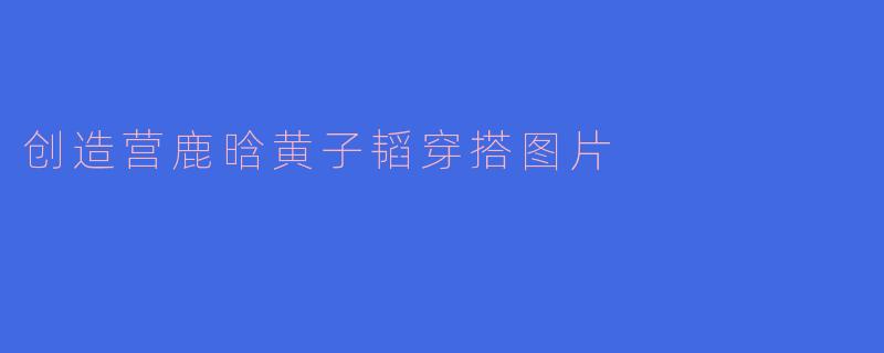 创造营鹿晗黄子韬穿搭图片