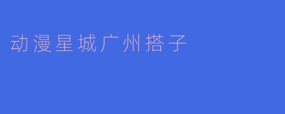 动漫星城广州搭子