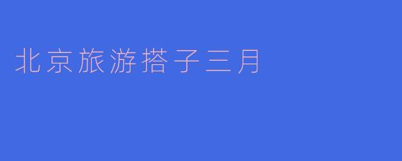 北京旅游搭子三月