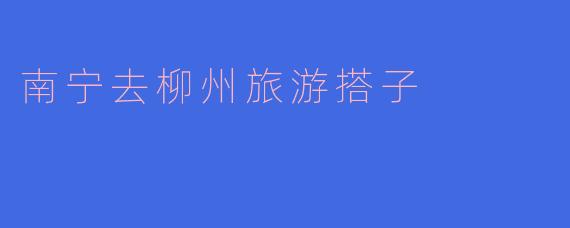 南宁去柳州旅游搭子