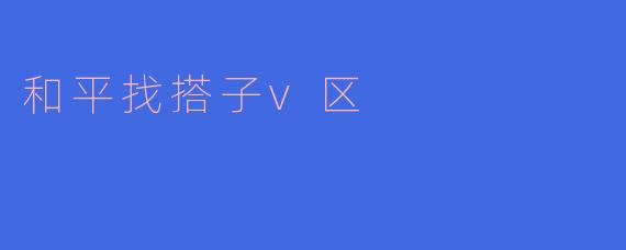 在“和平找搭子V区”如何快速找到合适的游戏队友？