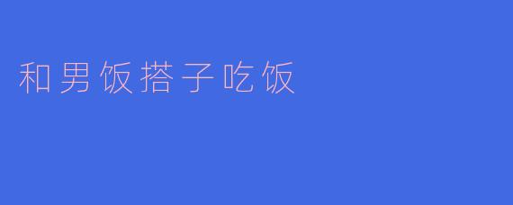 和男饭搭子吃饭