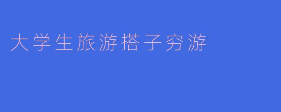 大学生旅游搭子穷游