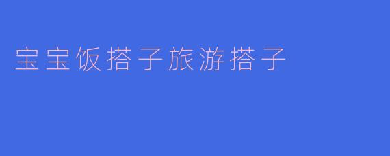 宝宝饭搭子旅游搭子