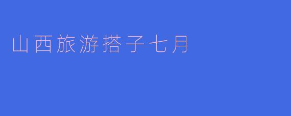 山西旅游搭子七月