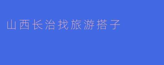 山西长治找旅游搭子