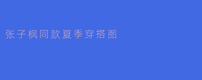 张子枫同款夏季穿搭图