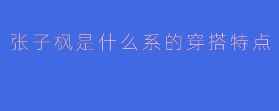 张子枫是什么系的穿搭特点