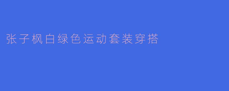 张子枫白绿色运动套装穿搭