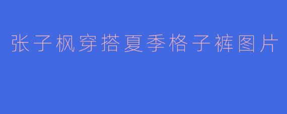 张子枫穿搭夏季格子裤图片