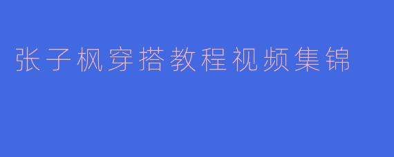 张子枫穿搭教程视频集锦