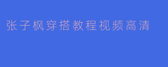在哪里可以找到张子枫穿搭教程的高清视频？