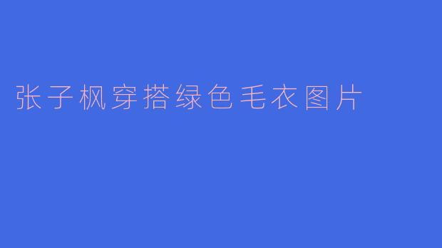 张子枫绿色毛衣造型清新治愈少女感与文艺气质完美融合