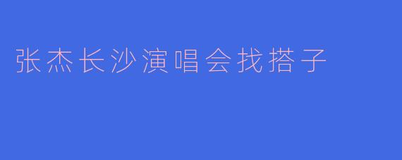 张杰长沙演唱会找搭子