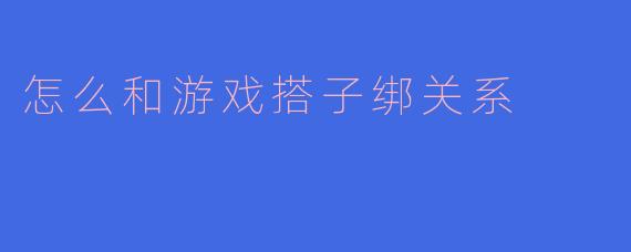 怎么和游戏搭子绑关系