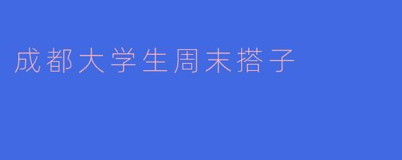成都大学生周末一般会找什么样的“搭子”一起玩？有什么推荐的活动或地点吗？