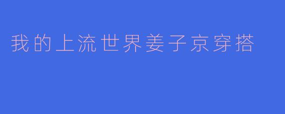 我的上流世界姜子京穿搭