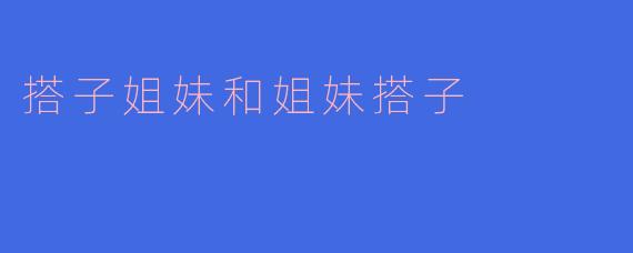 什么是“搭子姐妹”和“姐妹搭子”？两者有什么区别？