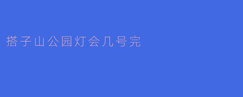 搭子山公园灯会几号完