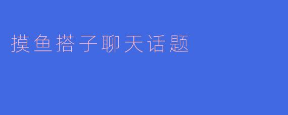 摸鱼搭子聊天话题