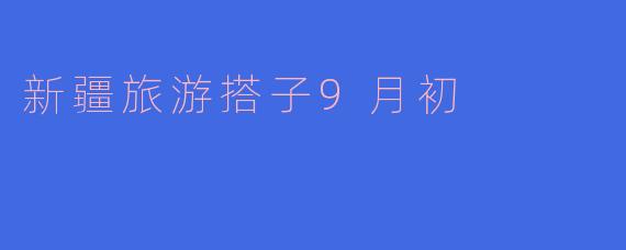 新疆旅游搭子9月初