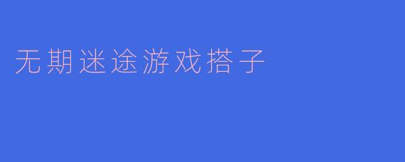 《无期迷途：寻找最佳游戏搭子的冒险之旅》