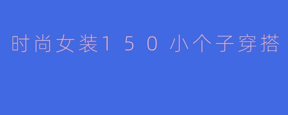 时尚女装150小个子穿搭