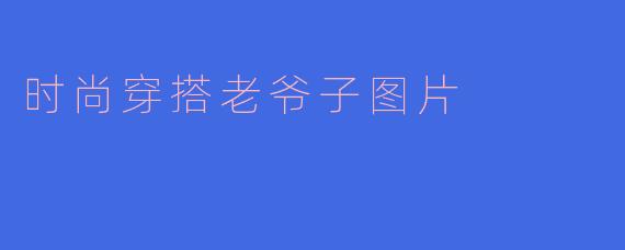 这张“时尚穿搭老爷子”的图片中，老爷爷的穿搭有哪些值得年轻人借鉴的亮点？