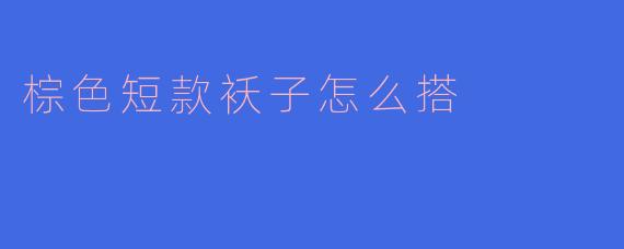 棕色短款袄子怎么搭