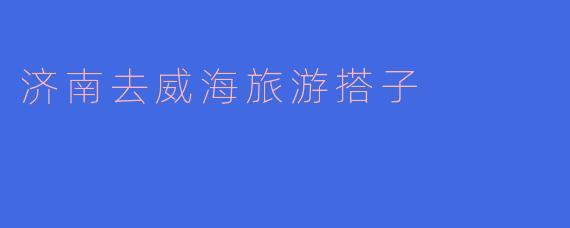 济南去威海旅游搭子